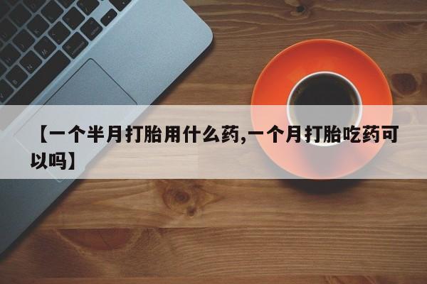 米非米索如何购买【一个半月打胎用什么药,一个月打胎吃药可以吗】
