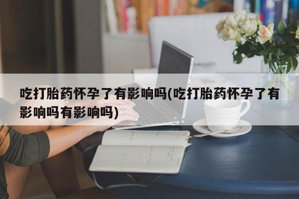 米非米索如何购买吃打胎药怀孕了有影响吗(吃打胎药怀孕了有影响吗有影响吗)