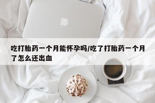 米非米索如何购买吃打胎药一个月能怀孕吗/吃了打胎药一个月了怎么还出血